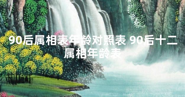 90后属相表年龄对照表 90后十二属相年龄表